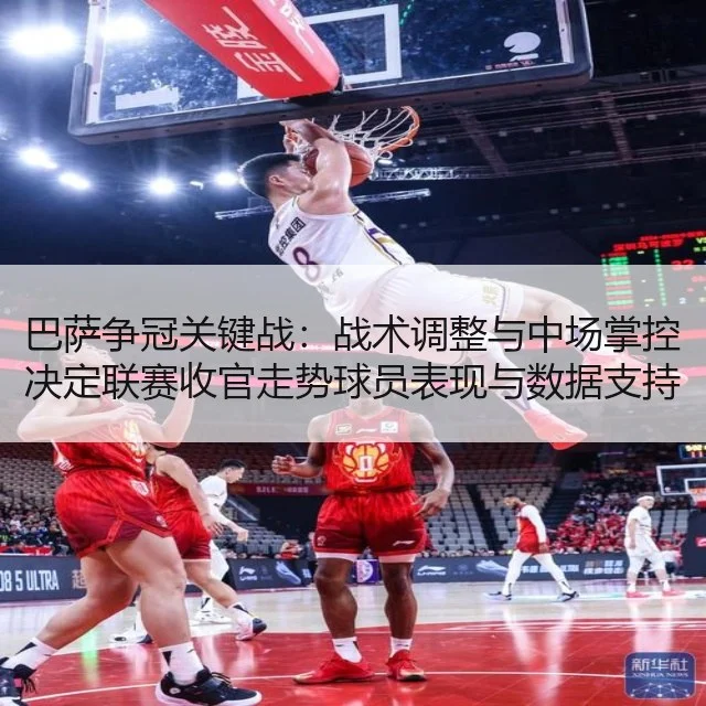 巴萨争冠关键战：战术调整与中场掌控决定联赛收官走势球员表现与数据支持