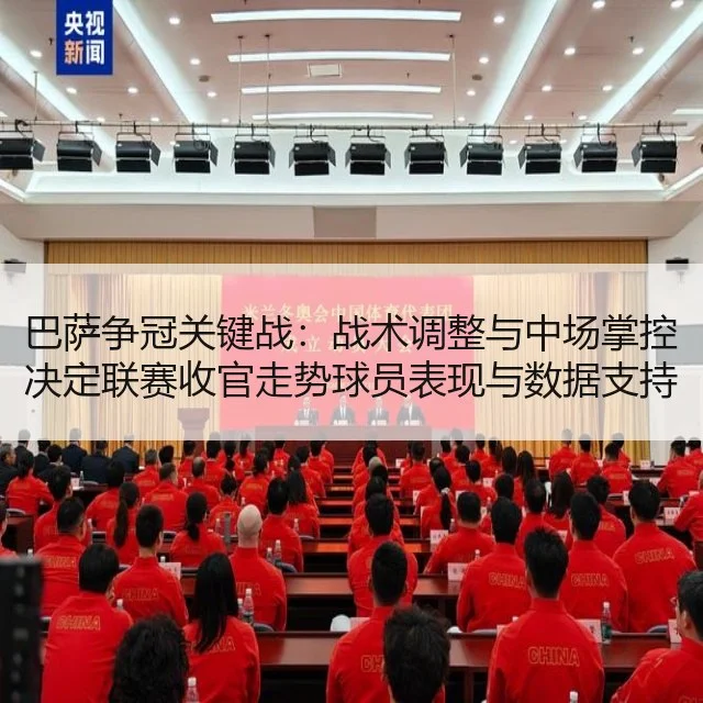 巴萨争冠关键战：战术调整与中场掌控决定联赛收官走势球员表现与数据支持